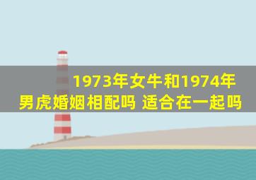 1973年女牛和1974年男虎婚姻相配吗 适合在一起吗